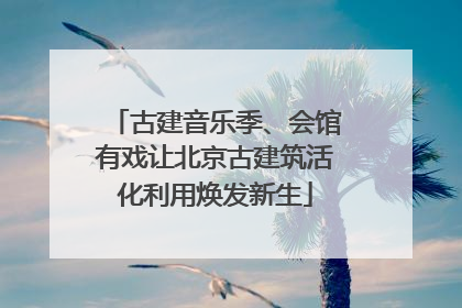 古建音乐季、会馆有戏让北京古建筑活化利用焕发新生