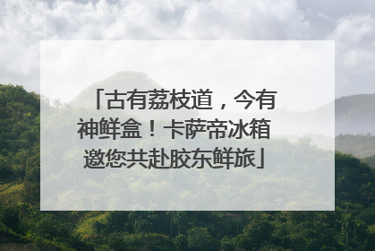 古有荔枝道，今有神鲜盒！卡萨帝冰箱邀您共赴胶东鲜旅