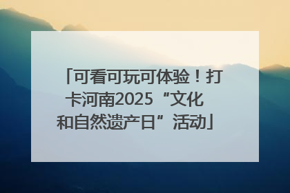 可看可玩可体验！打卡河南2025“文化和自然遗产日”活动