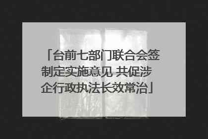 台前七部门联合会签制定实施意见 共促涉企行政执法长效常治
