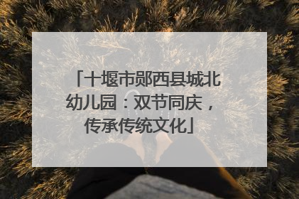 十堰市郧西县城北幼儿园：双节同庆，传承传统文化