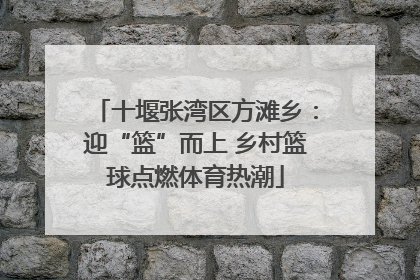 十堰张湾区方滩乡：迎“篮”而上 乡村篮球点燃体育热潮