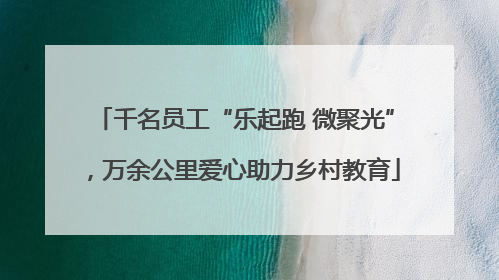 千名员工“乐起跑 微聚光”，万余公里爱心助力乡村教育