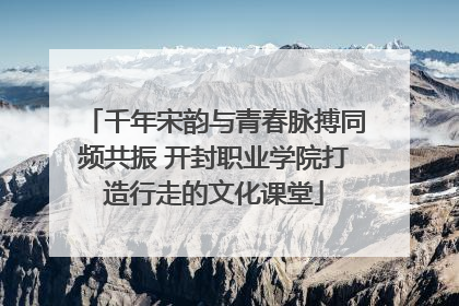千年宋韵与青春脉搏同频共振 开封职业学院打造行走的文化课堂