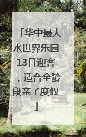 华中最大水世界乐园13日迎客，适合全龄段亲子度假