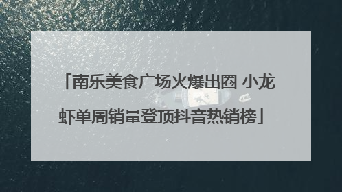 南乐美食广场火爆出圈 小龙虾单周销量登顶抖音热销榜