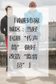 南阳市宛城区：当好民意“传声筒” 做好改造“监督员”