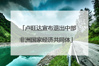 卢旺达宣布退出中部非洲国家经济共同体