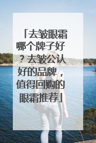 去皱眼霜哪个牌子好？去皱公认好的品牌，值得回购的眼霜推荐
