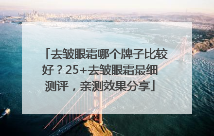 去皱眼霜哪个牌子比较好？25+去皱眼霜最细测评，亲测效果分享