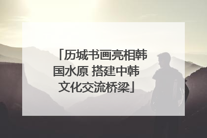 历城书画亮相韩国水原 搭建中韩文化交流桥梁