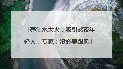 养生水大火，吸引熬夜年轻人，专家：没必要跟风
