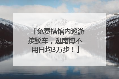 免费搭馆内巡游接驳车，逛南博不用日均3万步！