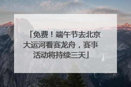 免费！端午节去北京大运河看赛龙舟，赛事活动将持续三天