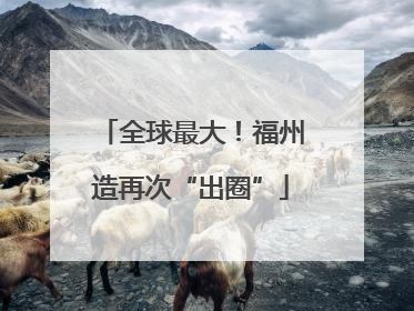 全球最大！福州造再次“出圈”
