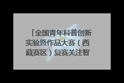 全国青年科普创新实验暨作品大赛（西藏赛区）复赛关注智慧环保等主题