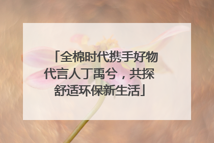 全棉时代携手好物代言人丁禹兮，共探舒适环保新生活