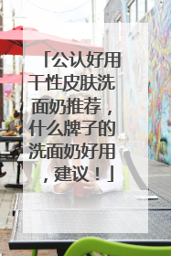 公认好用干性皮肤洗面奶推荐，什么牌子的洗面奶好用，建议！