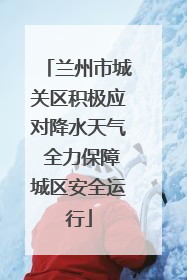 兰州市城关区积极应对降水天气 全力保障城区安全运行