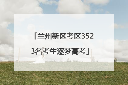 兰州新区考区3523名考生逐梦高考