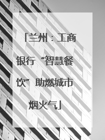 兰州：工商银行“智慧餐饮”助燃城市烟火气