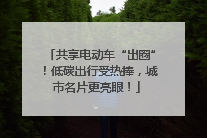 共享电动车“出圈”！低碳出行受热捧，城市名片更亮眼！
