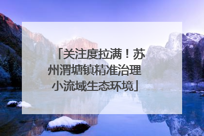 关注度拉满！苏州渭塘镇精准治理小流域生态环境