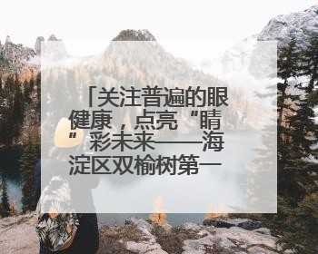 关注普遍的眼健康，点亮“睛”彩未来——海淀区双榆树第一小学全国爱眼日宣传教育活动