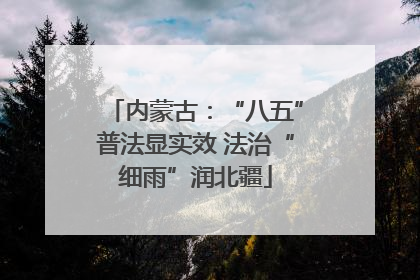 内蒙古：“八五”普法显实效 法治“细雨”润北疆