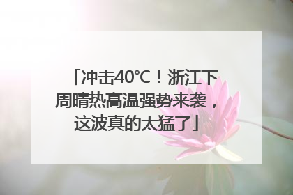 冲击40℃！浙江下周晴热高温强势来袭，这波真的太猛了