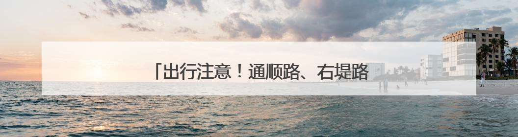 出行注意！通顺路、右堤路这两个路口将进行局部拓宽