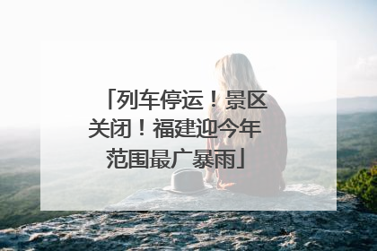 列车停运！景区关闭！福建迎今年范围最广暴雨