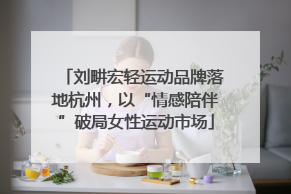 刘畊宏轻运动品牌落地杭州，以“情感陪伴”破局女性运动市场
