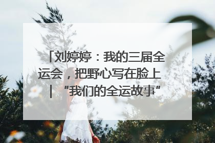 刘婷婷：我的三届全运会，把野心写在脸上｜“我们的全运故事”全民征文大赛