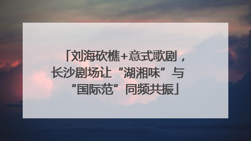 刘海砍樵+意式歌剧，长沙剧场让“湖湘味”与“国际范”同频共振