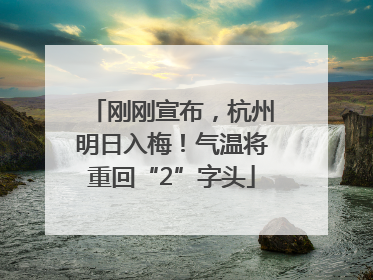 刚刚宣布，杭州明日入梅！气温将重回“2”字头
