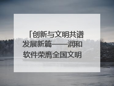 创新与文明共谱发展新篇——润和软件荣膺全国文明单位称号