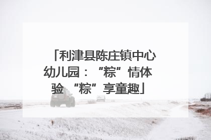 利津县陈庄镇中心幼儿园：“粽”情体验 “粽”享童趣