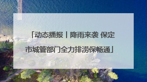 动态播报丨降雨来袭 保定市城管部门全力排涝保畅通