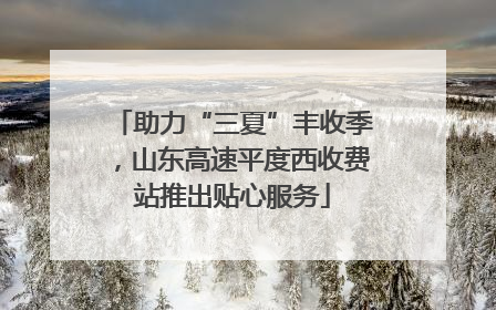 助力“三夏”丰收季，山东高速平度西收费站推出贴心服务