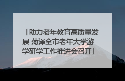 助力老年教育高质量发展 菏泽全市老年大学游学研学工作推进会召开