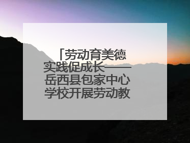 劳动育美德 实践促成长——岳西县包家中心学校开展劳动教育实践活动