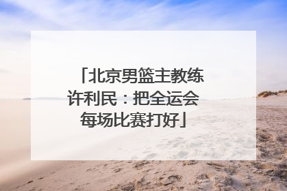 北京男篮主教练许利民：把全运会每场比赛打好