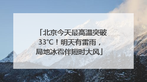 北京今天最高温突破33℃！明天有雷雨，局地冰雹伴短时大风