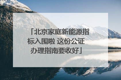 北京家庭新能源指标入围啦 这份公证办理指南要收好