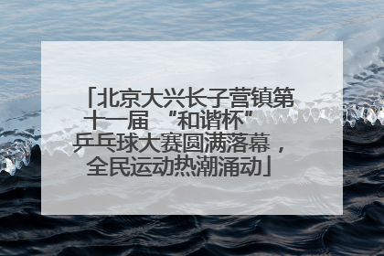 北京大兴长子营镇第十一届 “和谐杯” 乒乓球大赛圆满落幕，全民运动热潮涌动