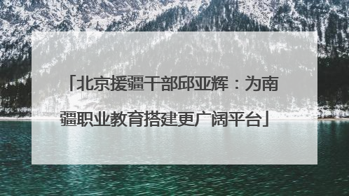 北京援疆干部邱亚辉：为南疆职业教育搭建更广阔平台