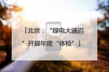 北京：“绿电大通道”开展年度“体检”
