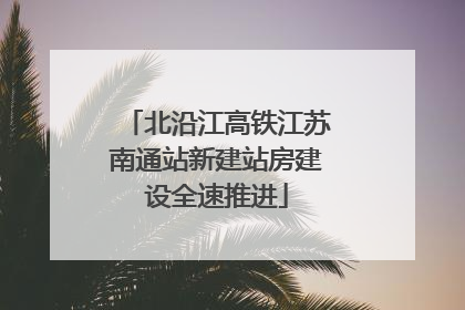 北沿江高铁江苏南通站新建站房建设全速推进