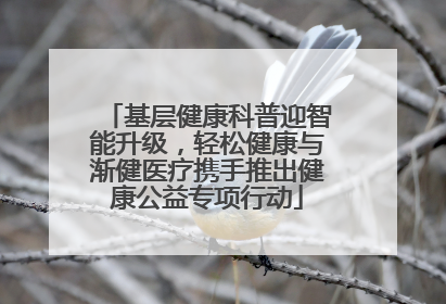 基层健康科普迎智能升级，轻松健康与渐健医疗携手推出健康公益专项行动
